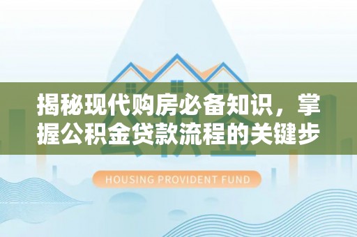 云龙揭秘现代购房必备知识，掌握公积金贷款流程的关键步骤