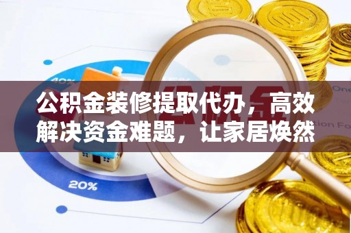 云龙公积金装修提取代办，高效解决资金难题，让家居焕然一新