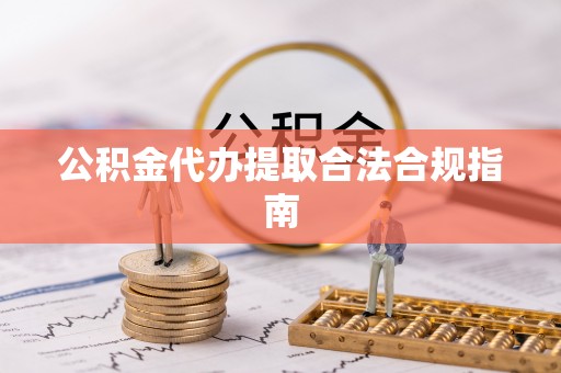 云龙公积金代办提取合法合规指南