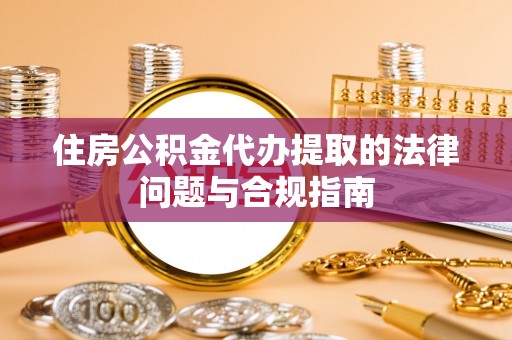 云龙住房公积金代办提取的法律问题与合规指南