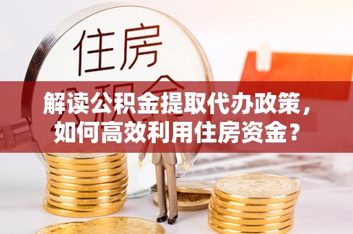 云龙解读公积金提取代办政策，如何高效利用住房资金？
