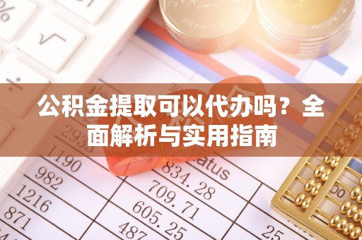 云龙公积金提取可以代办吗？全面解析与实用指南