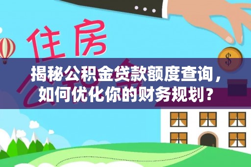 云龙揭秘公积金贷款额度查询，如何优化你的财务规划？