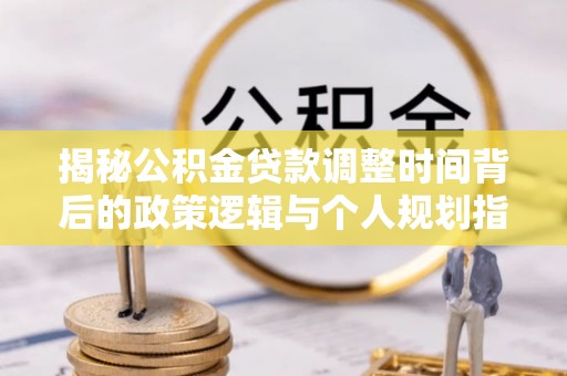 云龙揭秘公积金贷款调整时间背后的政策逻辑与个人规划指南