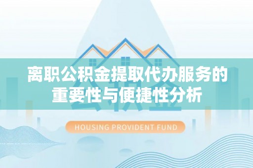 云龙离职公积金提取代办服务的重要性与便捷性分析