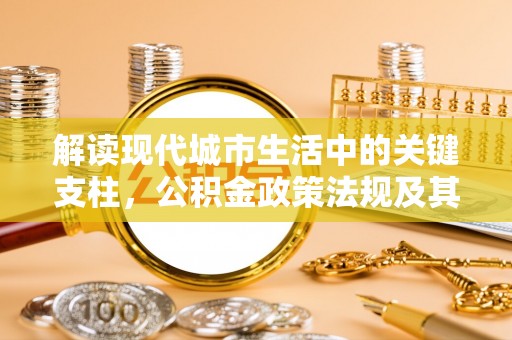 云龙解读现代城市生活中的关键支柱，公积金政策法规及其深远影响