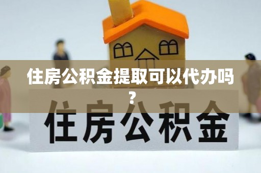 云龙住房公积金提取可以代办吗？