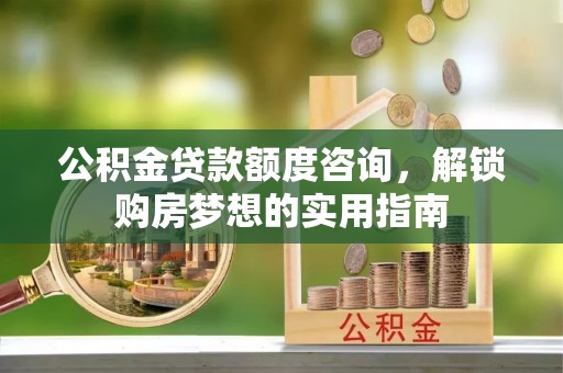 云龙公积金贷款额度咨询，解锁购房梦想的实用指南