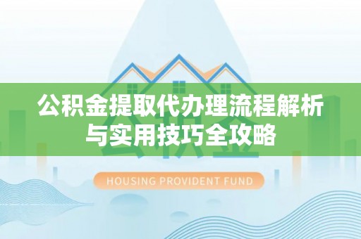 云龙公积金提取代办理流程解析与实用技巧全攻略