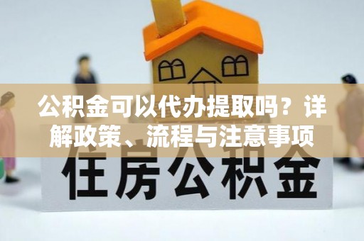云龙公积金可以代办提取吗？详解政策、流程与注意事项