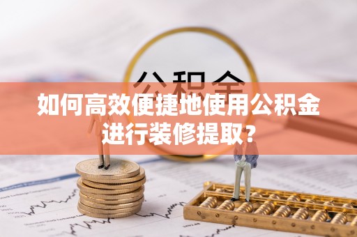 云龙如何高效便捷地使用公积金进行装修提取？