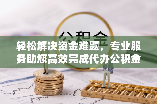 云龙轻松解决资金难题，专业服务助您高效完成代办公积金提取