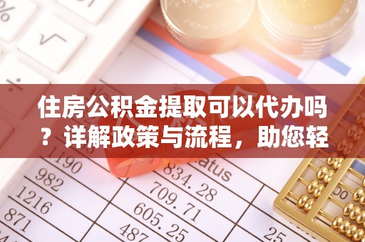 云龙住房公积金提取可以代办吗？详解政策与流程，助您轻松解决疑问