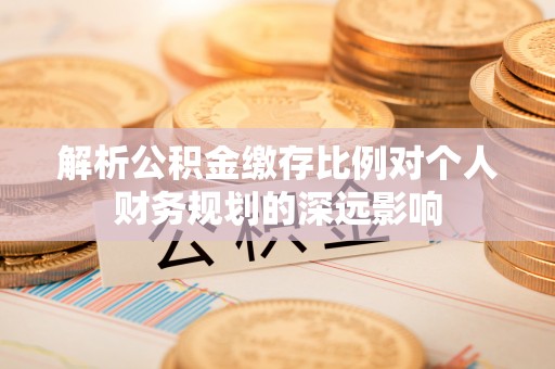 云龙解析公积金缴存比例对个人财务规划的深远影响