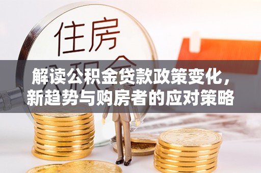 云龙解读公积金贷款政策变化，新趋势与购房者的应对策略
