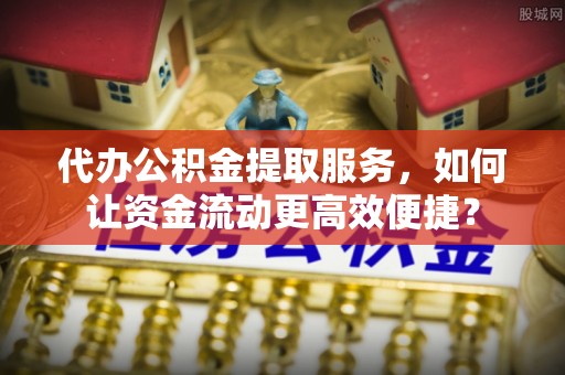 云龙代办公积金提取服务，如何让资金流动更高效便捷？