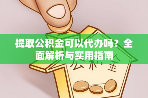 云龙提取公积金可以代办吗？全面解析与实用指南
