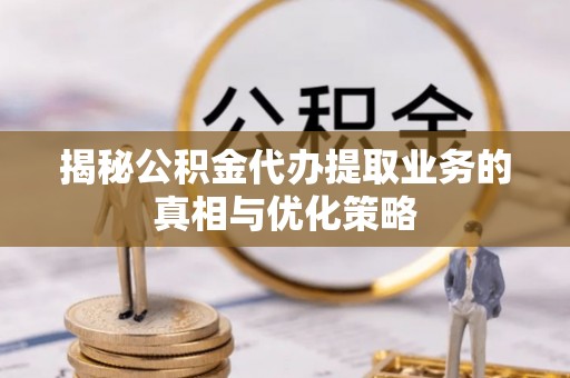 云龙揭秘公积金代办提取业务的真相与优化策略