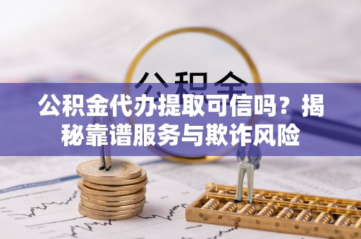 云龙公积金代办提取可信吗？揭秘靠谱服务与欺诈风险