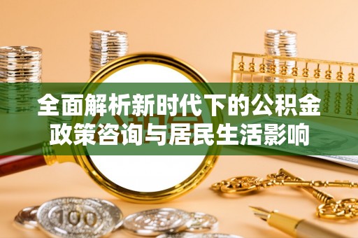 云龙全面解析新时代下的公积金政策咨询与居民生活影响