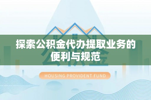 云龙探索公积金代办提取业务的便利与规范