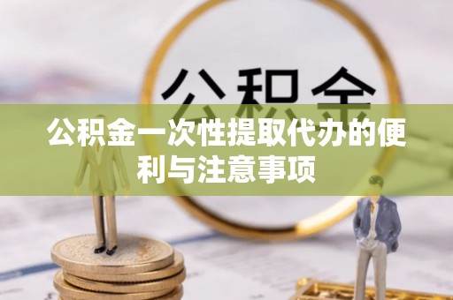云龙公积金一次性提取代办的便利与注意事项