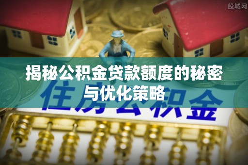 云龙揭秘公积金贷款额度的秘密与优化策略