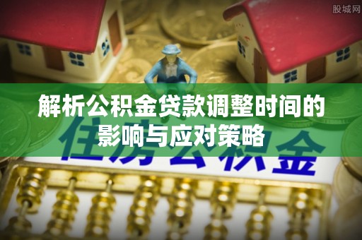 云龙解析公积金贷款调整时间的影响与应对策略
