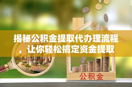 云龙揭秘公积金提取代办理流程，让你轻松搞定资金提取