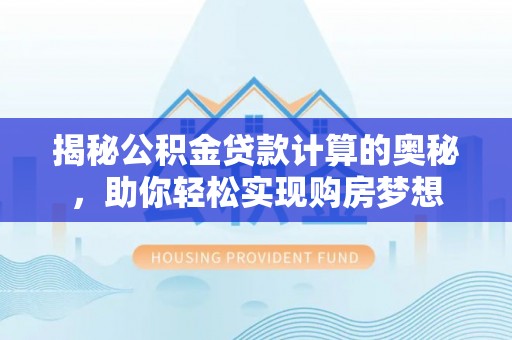 云龙揭秘公积金贷款计算的奥秘，助你轻松实现购房梦想