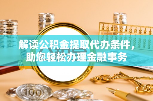 云龙解读公积金提取代办条件，助您轻松办理金融事务