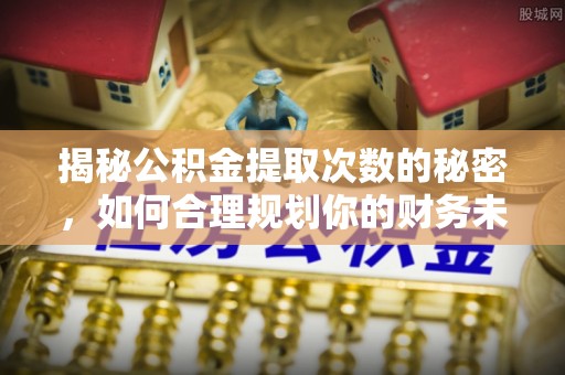 云龙揭秘公积金提取次数的秘密，如何合理规划你的财务未来？