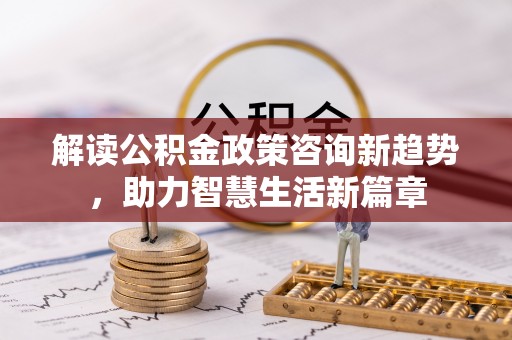 云龙解读公积金政策咨询新趋势，助力智慧生活新篇章