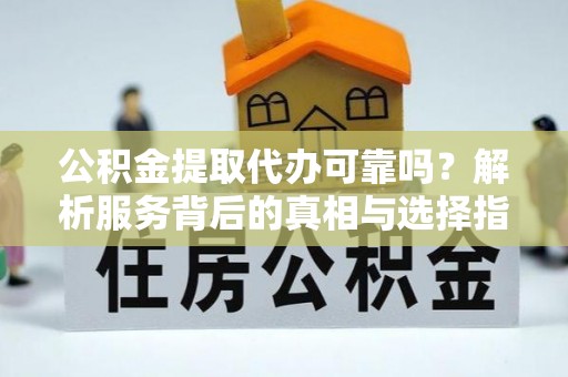 云龙公积金提取代办可靠吗？解析服务背后的真相与选择指南