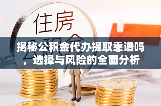云龙揭秘公积金代办提取靠谱吗，选择与风险的全面分析