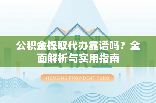 云龙公积金提取代办靠谱吗？全面解析与实用指南