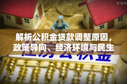 云龙解析公积金贷款调整原因，政策导向、经济环境与民生需求的多重考量