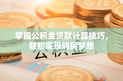 云龙掌握公积金贷款计算技巧，轻松实现购房梦想