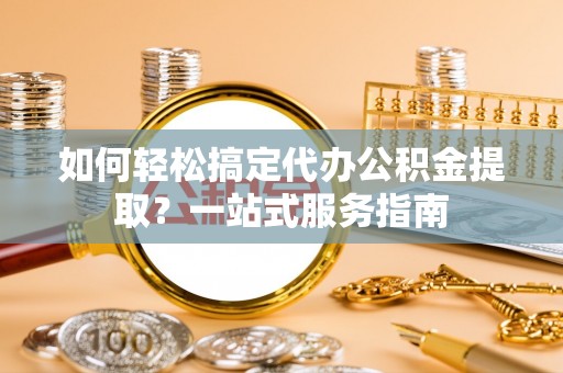 云龙如何轻松搞定代办公积金提取？一站式服务指南