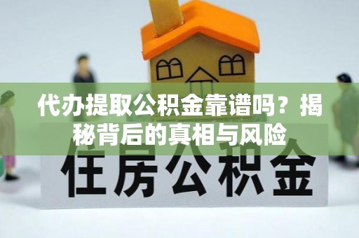 云龙代办提取公积金靠谱吗？揭秘背后的真相与风险