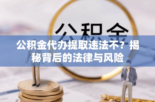 云龙公积金代办提取违法不？揭秘背后的法律与风险