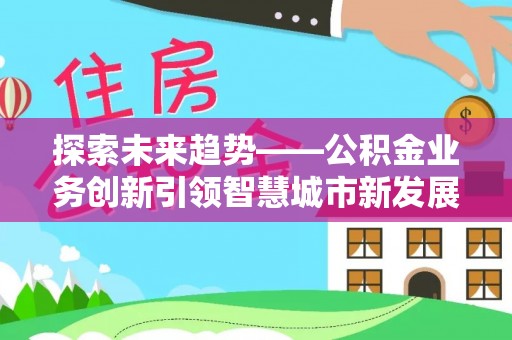 云龙探索未来趋势——公积金业务创新引领智慧城市新发展