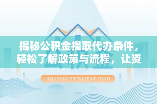 云龙揭秘公积金提取代办条件，轻松了解政策与流程，让资金管理更高效