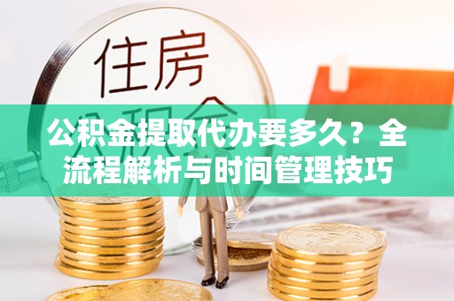 云龙公积金提取代办要多久？全流程解析与时间管理技巧