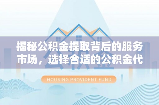 云龙揭秘公积金提取背后的服务市场，选择合适的公积金代办提取公司是关键