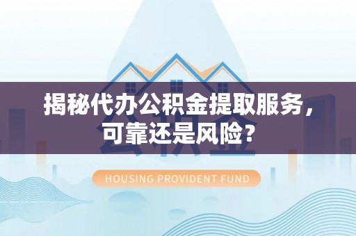云龙揭秘代办公积金提取服务，可靠还是风险？