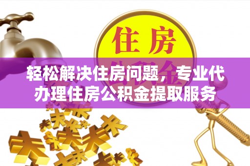 云龙轻松解决住房问题，专业代办理住房公积金提取服务