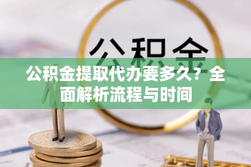 云龙公积金提取代办要多久？全面解析流程与时间