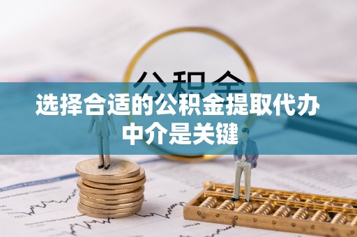 云龙选择合适的公积金提取代办中介是关键