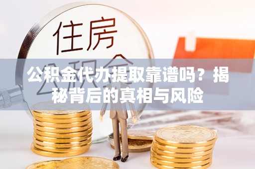 云龙公积金代办提取靠谱吗？揭秘背后的真相与风险